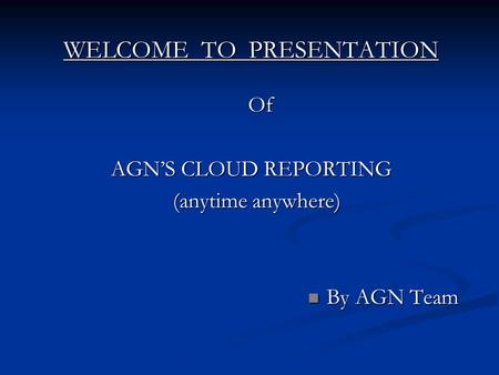 WELCOME TO PRESENTATION Of AGNS CLOUD REPORTING (anytime anywhere) (anytime anywhere) By AGN Team By AGN Team.