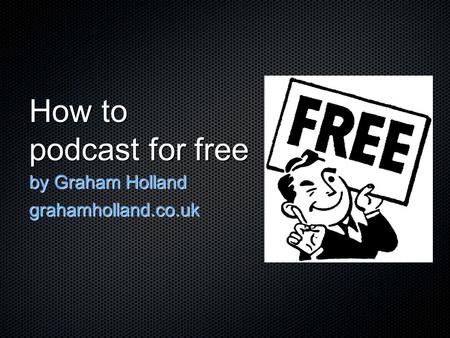 How to podcast for free by Graham Holland grahamholland.co.uk.