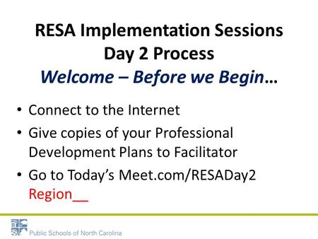 RESA Implementation Sessions Day 2 Process Welcome – Before we Begin… Connect to the Internet Give copies of your Professional Development Plans to Facilitator.