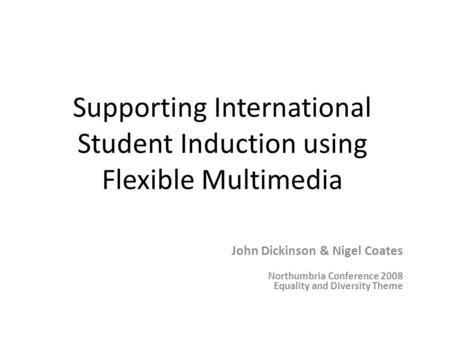 Supporting International Student Induction using Flexible Multimedia John Dickinson & Nigel Coates Northumbria Conference 2008 Equality and Diversity Theme.