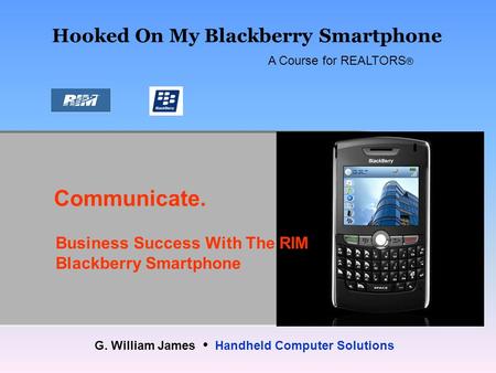 Communicate. Hooked On My Blackberry Smartphone Business Success With The RIM Blackberry Smartphone A Course for REALTORS ® G. William James Handheld Computer.