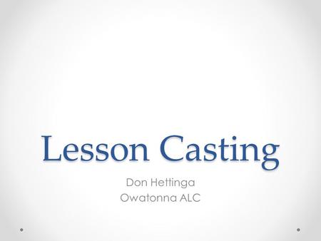 Lesson Casting Don Hettinga Owatonna ALC. Lesson What-ing? How do we reach our current population of students? How do we reach our current population.