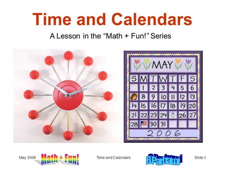May 2006Time and CalendarsSlide 1 Time and Calendars A Lesson in the Math + Fun! Series 2 0 0 6.