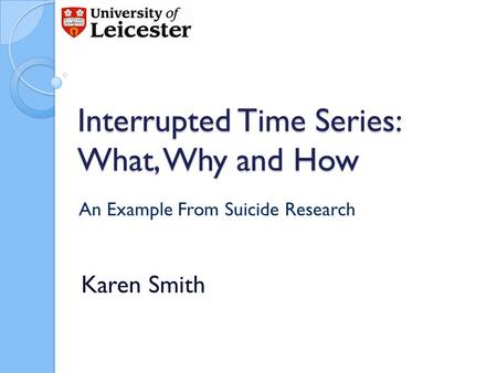 Interrupted Time Series: What, Why and How Karen Smith An Example From Suicide Research.
