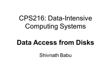 CPS216: Data-Intensive Computing Systems Data Access from Disks Shivnath Babu.