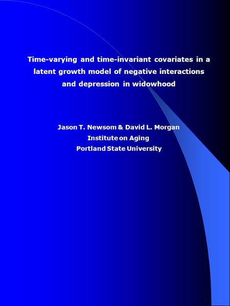 Time-varying and time-invariant covariates in a latent growth model of negative interactions and depression in widowhood Jason T. Newsom & David L. Morgan.