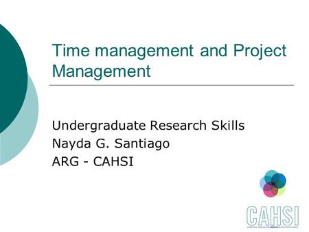 Time management and Project Management Undergraduate Research Skills Nayda G. Santiago ARG - CAHSI.