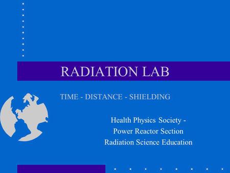 RADIATION LAB TIME - DISTANCE - SHIELDING Health Physics Society - Power Reactor Section Radiation Science Education.