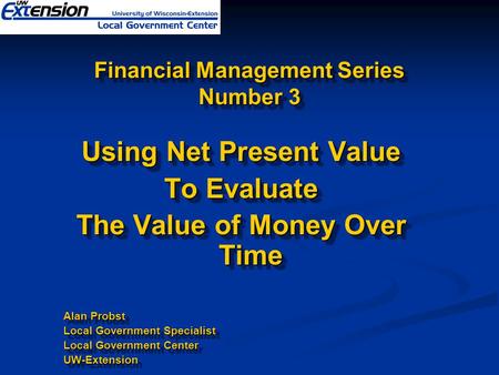 Financial Management Series Number 3 Using Net Present Value To Evaluate The Value of Money Over Time Alan Probst Local Government Specialist Local Government.