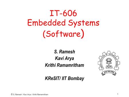 © S. Ramesh / Kavi Arya / Krithi Ramamritham 1 IT-606 Embedded Systems (Software ) S. Ramesh Kavi Arya Krithi Ramamritham KReSIT/ IIT Bombay.