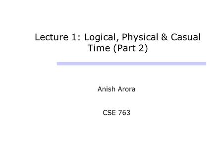 Lecture 1: Logical, Physical & Casual Time (Part 2) Anish Arora CSE 763.