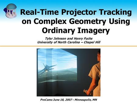 Real-Time Projector Tracking on Complex Geometry Using Ordinary Imagery Tyler Johnson and Henry Fuchs University of North Carolina – Chapel Hill ProCams.