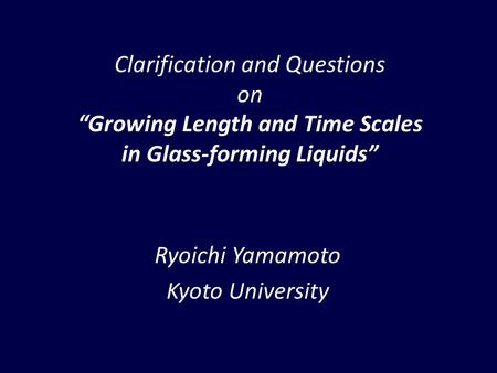 Clarification and Questions on Growing Length and Time Scales in Glass-forming Liquids Ryoichi Yamamoto Kyoto University TexPoint fonts used in EMF. Read.