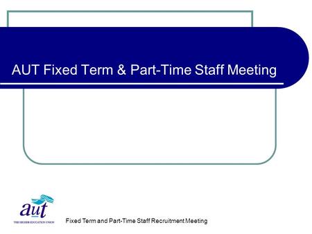 Fixed Term and Part-Time Staff Recruitment Meeting AUT Fixed Term & Part-Time Staff Meeting.