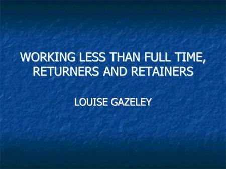WORKING LESS THAN FULL TIME, RETURNERS AND RETAINERS LOUISE GAZELEY.