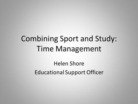 Combining Sport and Study: Time Management Helen Shore Educational Support Officer.