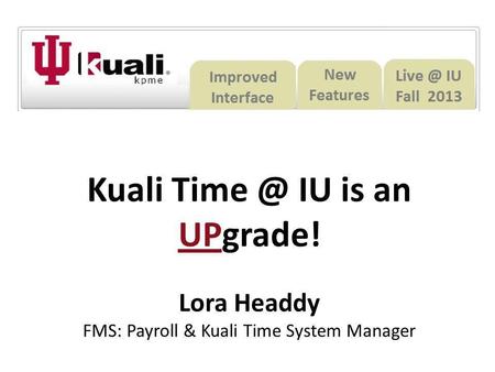 Kuali Time @ IU is an UPgrade Kuali Time @ IU is an UPgrade! Lora Headdy FMS: Payroll & Kuali Time System Manager.