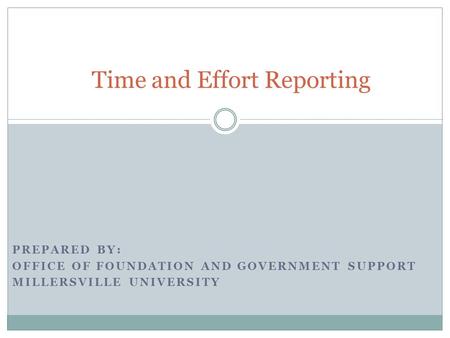 PREPARED BY: OFFICE OF FOUNDATION AND GOVERNMENT SUPPORT MILLERSVILLE UNIVERSITY Time and Effort Reporting.