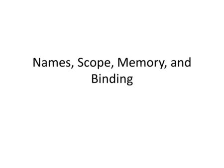 Names, Scope, Memory, and Binding. Name, Scope, and Binding A name is exactly what you think it is – Usually think of identifiers but can be more general.