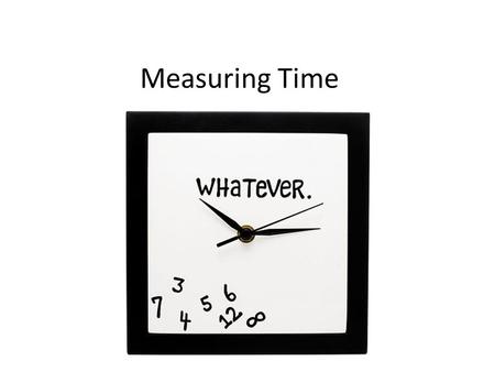 Measuring Time. Learning Goals To measure time, we start counting units of time when the activity begins and stop counting when the activity ends. The.