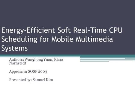 Energy-Efficient Soft Real-Time CPU Scheduling for Mobile Multimedia Systems Authors: Wanghong Yuan, Klara Narhstedt Appears in SOSP 2003 Presented by: