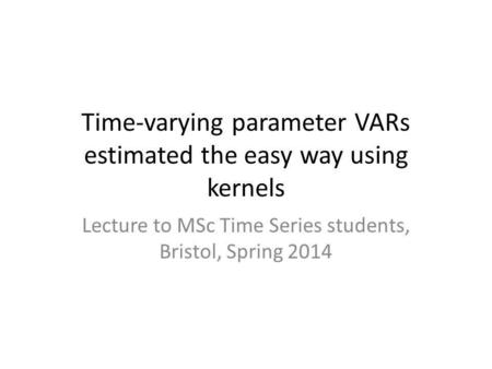 Time-varying parameter VARs estimated the easy way using kernels Lecture to MSc Time Series students, Bristol, Spring 2014.