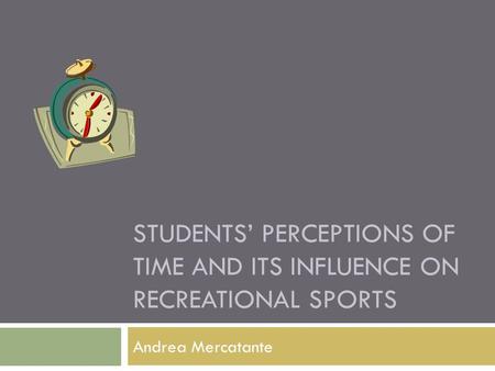 STUDENTS PERCEPTIONS OF TIME AND ITS INFLUENCE ON RECREATIONAL SPORTS Andrea Mercatante.