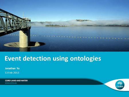 Event detection using ontologies CSIRO LAND AND WATER Jonathan Yu 13 Feb 2013.