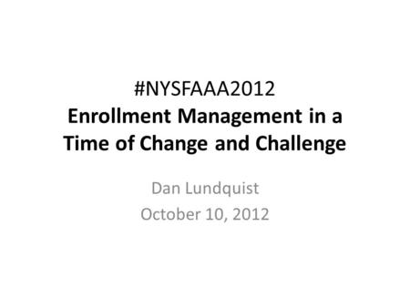 #NYSFAAA2012 Enrollment Management in a Time of Change and Challenge Dan Lundquist October 10, 2012.