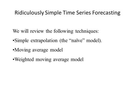 Ridiculously Simple Time Series Forecasting We will review the following techniques: Simple extrapolation (the naïve model). Moving average model Weighted.