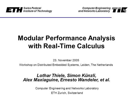 Swiss Federal Institute of Technology Computer Engineering and Networks Laboratory Modular Performance Analysis with Real-Time Calculus Lothar Thiele,