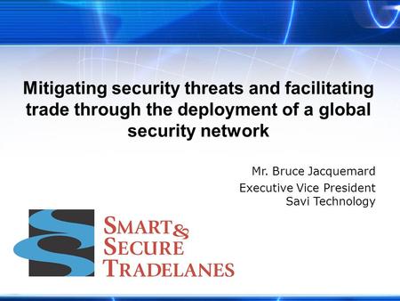Mitigating security threats and facilitating trade through the deployment of a global security network Mr. Bruce Jacquemard Executive Vice President Savi.