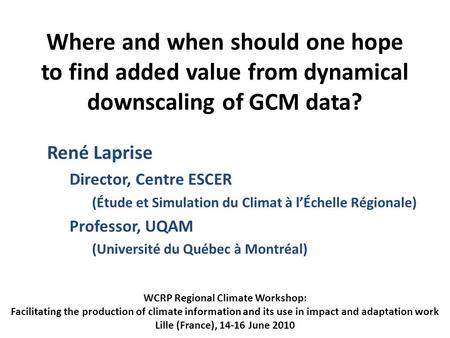 Where and when should one hope to find added value from dynamical downscaling of GCM data? René Laprise Director, Centre ESCER (Étude et Simulation du.
