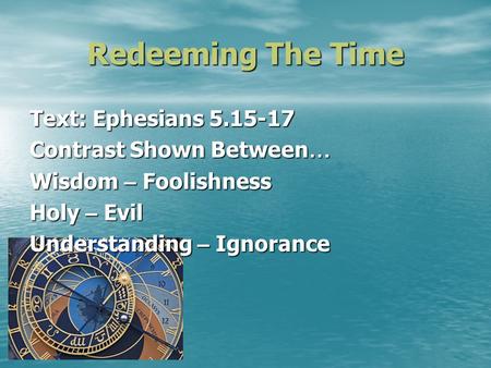 Redeeming The Time Text: Ephesians 5.15-17 Contrast Shown Between … Wisdom – Foolishness Holy – Evil Understanding – Ignorance.