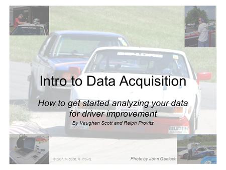 Intro to Data Acquisition How to get started analyzing your data for driver improvement By Vaughan Scott and Ralph Provitz Photo by John Gacioch © 2007,