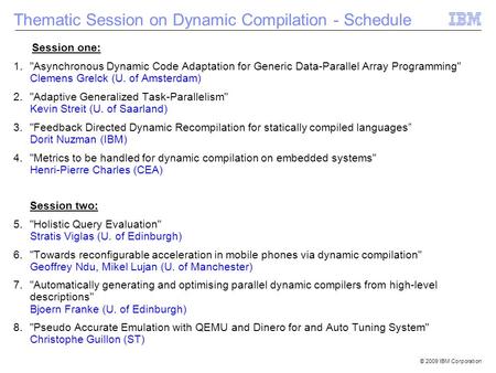 © 2009 IBM Corporation Session one: 1.Asynchronous Dynamic Code Adaptation for Generic Data-Parallel Array Programming Clemens Grelck (U. of Amsterdam)