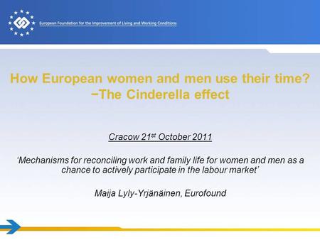 How European women and men use their time? The Cinderella effect Cracow 21 st October 2011 Mechanisms for reconciling work and family life for women and.