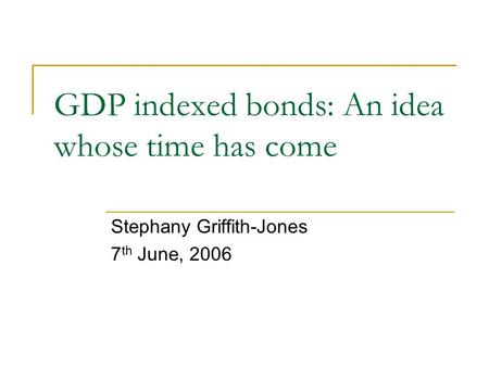 GDP indexed bonds: An idea whose time has come Stephany Griffith-Jones 7 th June, 2006.