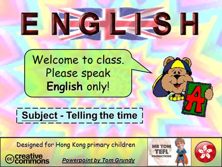 Welcome to class. Please speak English only! Subject - Telling the time Powerpoint by Tom Grundy Designed for Hong Kong primary children.