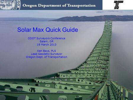 Solar Max Quick Guide ODOT Surveyors Conference Salem, OR 19 March 2013 Ken Bays, PLS Lead Geodetic Surveyor Oregon Dept. of Transportation.