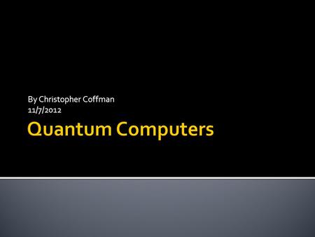 By Christopher Coffman 11/7/2012. What are quantum computers? What are the physics concepts are at play? What are the basic components of a quantum computer.