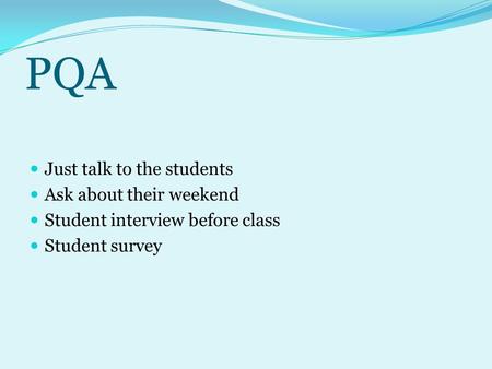 PQA Just talk to the students Ask about their weekend Student interview before class Student survey.
