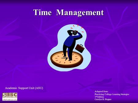 Time Management Adapted from: Practicing College Learning Strategies 3 rd Edition Carolyn H. Hopper Academic Support Unit (ASU)