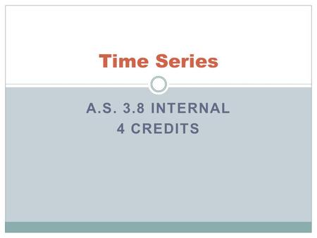 A.S. 3.8 INTERNAL 4 CREDITS Time Series. Time Series Overview Investigate Time Series Data A.S. 3.8 AS91580 Achieve Students need to tell the story of.