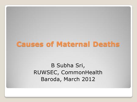 Causes of Maternal Deaths B Subha Sri, RUWSEC, CommonHealth Baroda, March 2012.