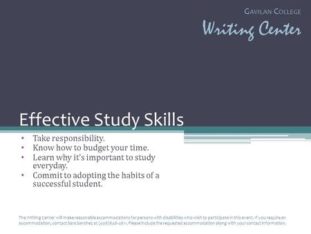 G AVILAN C OLLEGE Writing Center Effective Study Skills Take responsibility. Know how to budget your time. Learn why its important to study everyday. Commit.