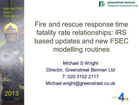 National FSEC Toolkit Conference 2013 Fire and rescue response time fatality rate relationships: IRS based updates and new FSEC modelling routines Michael.
