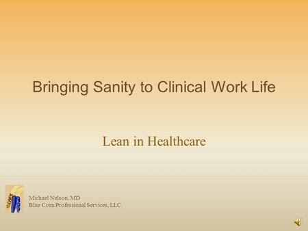 Bringing Sanity to Clinical Work Life Lean in Healthcare Michael Nelson, MD Blue Corn Professional Services, LLC.
