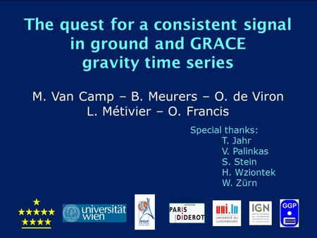 The quest for a consistent signal in ground and GRACE gravity time series M. Van Camp – B. Meurers – O. de Viron L. Métivier – O. Francis Special thanks: