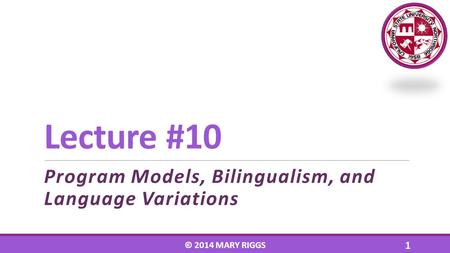 Lecture #10 Program Models, Bilingualism, and Language Variations © 2014 MARY RIGGS 1.